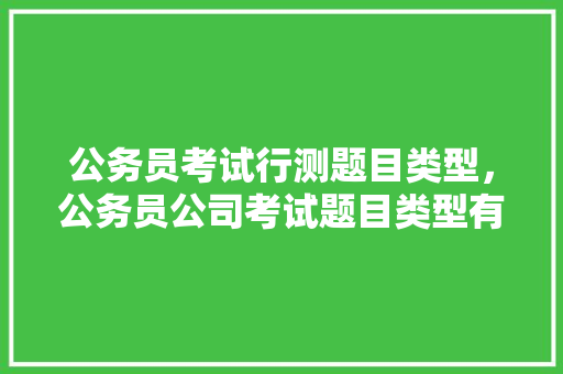 公务员考试行测题目类型，公务员公司考试题目类型有哪些 建筑考试