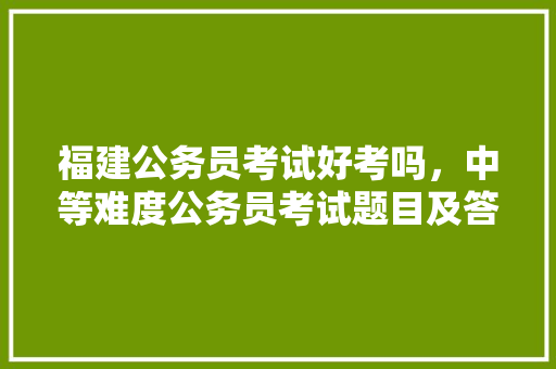 福建公务员考试好考吗，中等难度公务员考试题目及答案 建筑考试