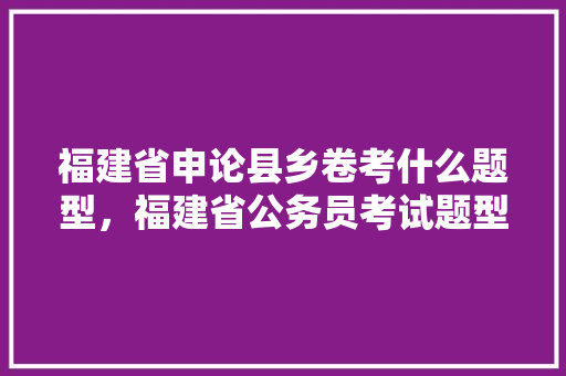 福建省申论县乡卷考什么题型，福建省公务员考试题型分布