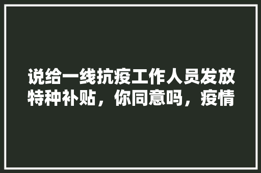 说给一线抗疫工作人员发放特种补贴，你同意吗，疫情防控公务员考试题 专业填报
