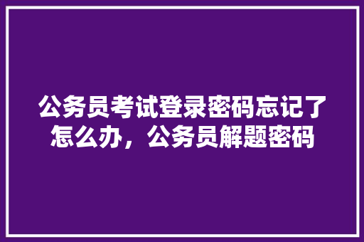 公务员考试登录密码忘记了怎么办，公务员解题密码 公考知识