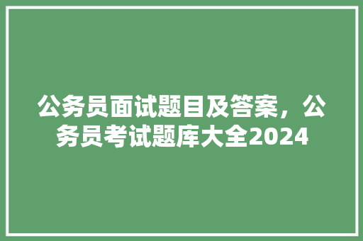 公务员面试题目及答案，公务员考试题库大全2024 建筑考试