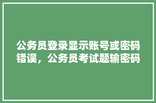 公务员登录显示账号或密码错误，公务员考试题输密码怎么输 大学排名
