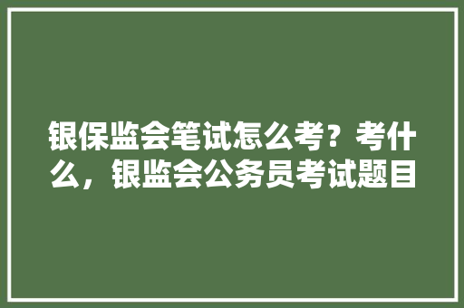 银保监会笔试怎么考？考什么，银监会公务员考试题目及答案 建筑考试