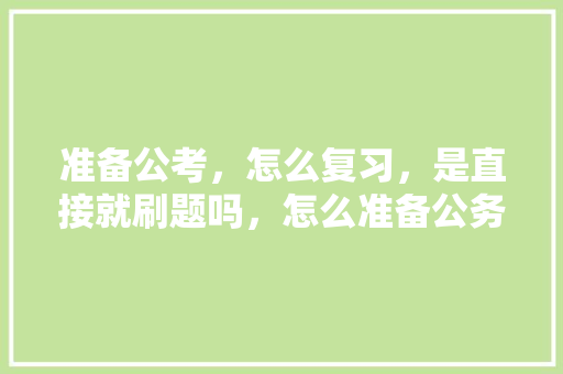 准备公考，怎么复习，是直接就刷题吗，怎么准备公务员考试题目 建筑考试