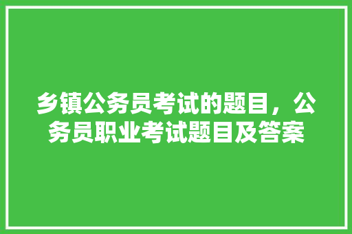 乡镇公务员考试的题目，公务员职业考试题目及答案 教育科普