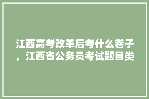 江西高考改革后考什么卷子，江西省公务员考试题目类型
