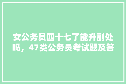 女公务员四十七了能升副处吗，47类公务员考试题及答案 公考知识