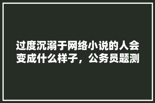 过度沉溺于网络小说的人会变成什么样子，公务员题测试 公考知识