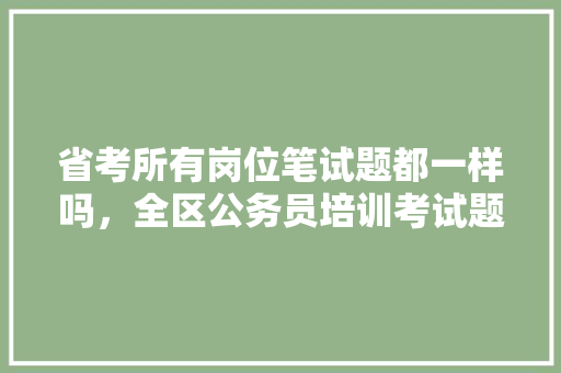 省考所有岗位笔试题都一样吗，全区公务员培训考试题库 教育科普