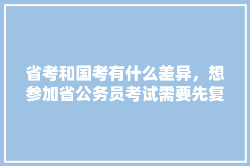 省考和国考有什么差异，想参加省公务员考试需要先复习参加国家公务员考试吗，新录用公务员考试题及答案 专业填报