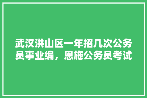 武汉洪山区一年招几次公务员事业编，恩施公务员考试题目及答案 专业填报