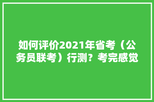 如何评价2021年省考（公务员联考）行测？考完感觉如何，公务员考试评价题 大学排名