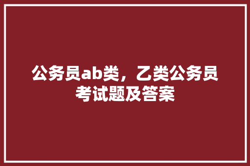 公务员ab类，乙类公务员考试题及答案 大学排名