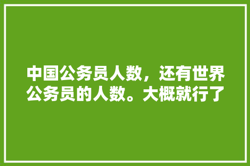 中国公务员人数，还有世界公务员的人数。大概就行了，谢谢，全球公务员考试题目数量是多少 专业填报