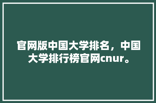 官网版中国大学排名，中国大学排行榜官网cnur。