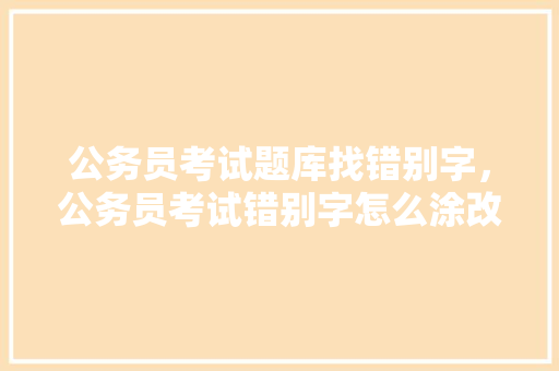 公务员考试题库找错别字，公务员考试错别字怎么涂改。 公考知识