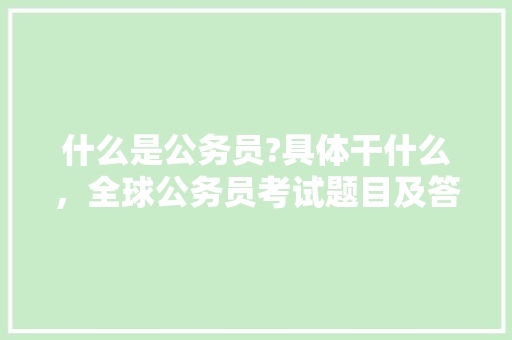 什么是公务员?具体干什么，全球公务员考试题目及答案 专业填报