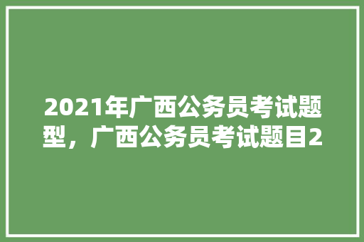 2021年广西公务员考试题型，广西公务员考试题目2022真题 专业填报