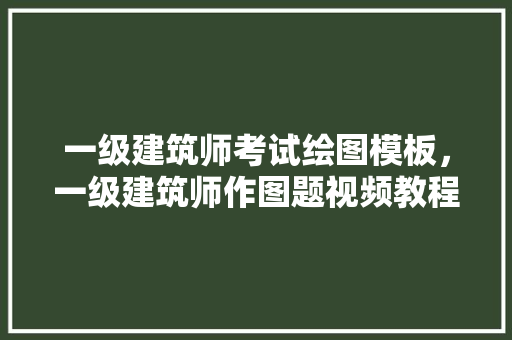 一级建筑师考试绘图模板，一级建筑师作图题视频教程。 建筑考试