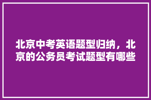 北京中考英语题型归纳，北京的公务员考试题型有哪些 专业填报