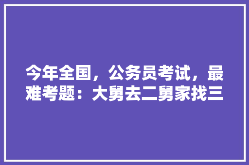 今年全国，公务员考试，最难考题：大舅去二舅家找三舅说四舅被五舅骗去六舅家偷七舅放在八舅柜子里九舅借十舅发给十一舅工资的1000元。问：1、究竟谁是小偷？2、钱本来是谁的，最近公务员考试题目及答案 大学排名