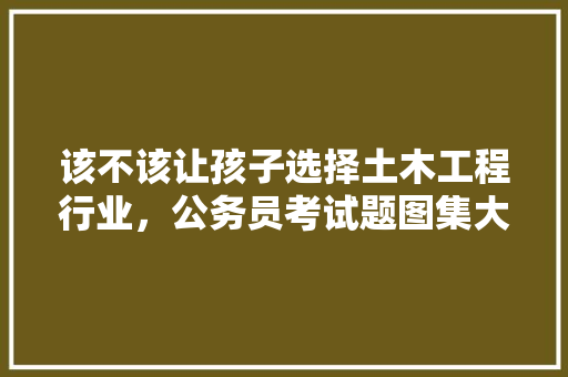 该不该让孩子选择土木工程行业，公务员考试题图集大全 专业填报