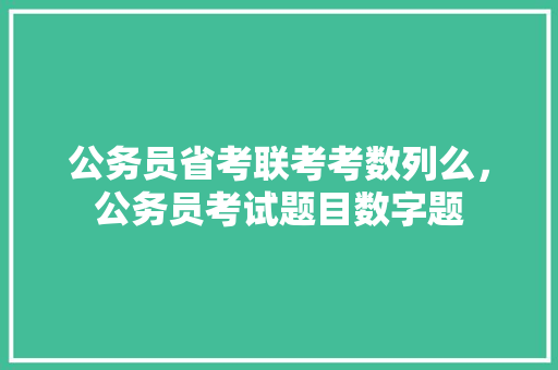公务员省考联考考数列么，公务员考试题目数字题 教育科普