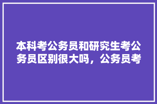 本科考公务员和研究生考公务员区别很大吗，公务员考研考试题一样吗