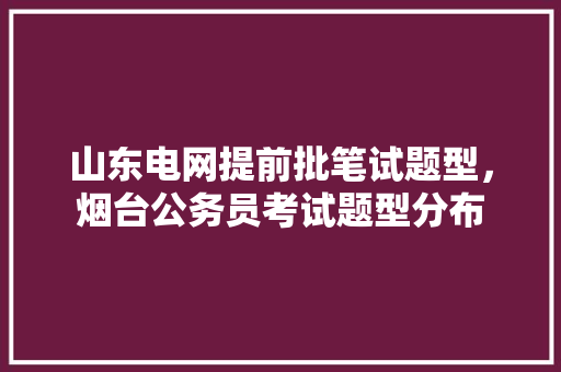 山东电网提前批笔试题型，烟台公务员考试题型分布 大学排名