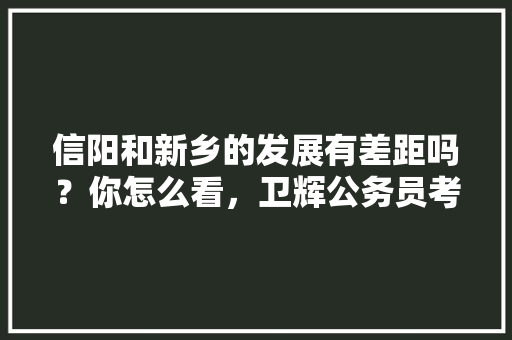信阳和新乡的发展有差距吗？你怎么看，卫辉公务员考试题及答案 专业填报