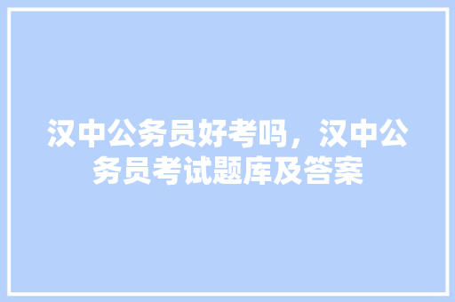 汉中公务员好考吗，汉中公务员考试题库及答案 教育科普