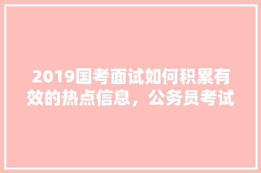 2019国考面试如何积累有效的热点信息，公务员考试题目大全 教育科普