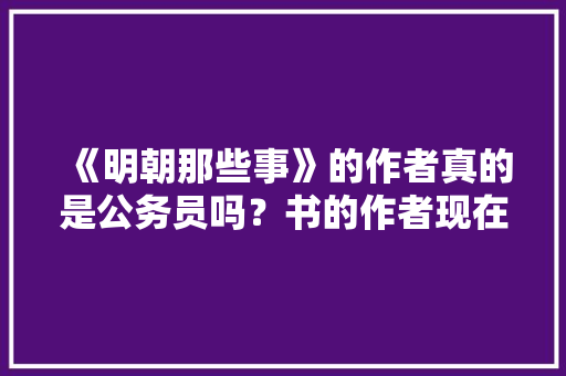 《明朝那些事》的作者真的是公务员吗？书的作者现在怎么样，明代公务员 教育科普