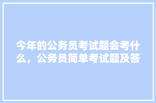 今年的公务员考试题会考什么，公务员简单考试题及答案 教育科普