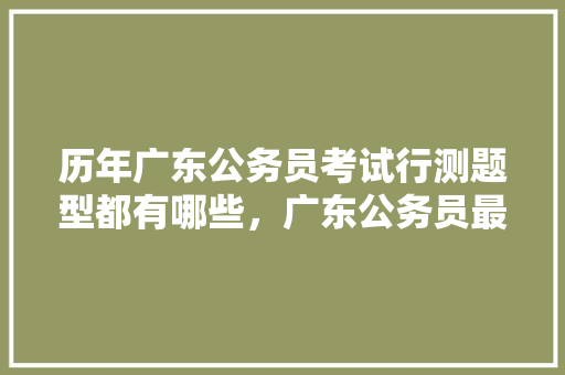 历年广东公务员考试行测题型都有哪些，广东公务员最新考试题目 公考知识