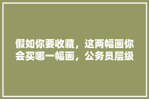 假如你要收藏，这两幅画你会买哪一幅画，公务员层级进阶考试题及答案 大学排名