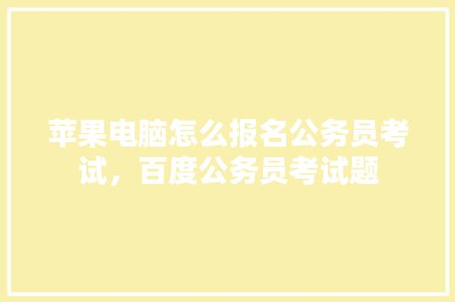 苹果电脑怎么报名公务员考试，百度公务员考试题 公考知识