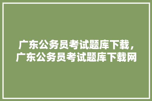 广东公务员考试题库下载，广东公务员考试题库下载网站。 公考知识