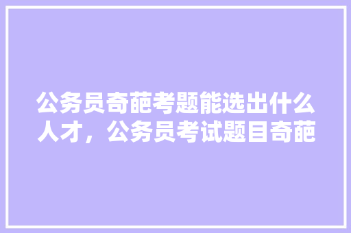 公务员奇葩考题能选出什么人才，公务员考试题目奇葩选择题 大学排名