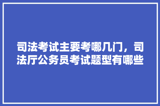 司法考试主要考哪几门，司法厅公务员考试题型有哪些 公考知识