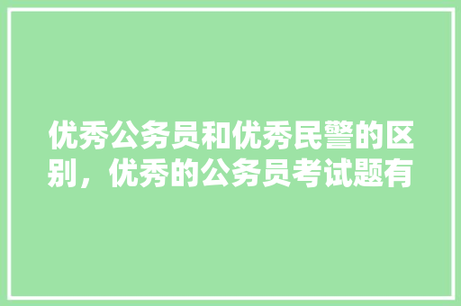优秀公务员和优秀民警的区别，优秀的公务员考试题有哪些 公考知识