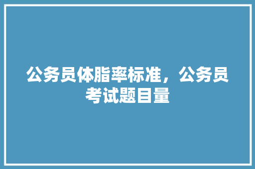 公务员体脂率标准，公务员考试题目量 教育科普