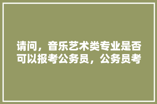 请问，音乐艺术类专业是否可以报考公务员，公务员考试歌曲 建筑考试