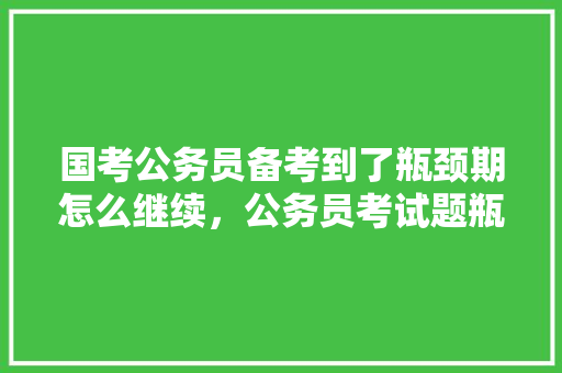 国考公务员备考到了瓶颈期怎么继续，公务员考试题瓶颈期能考吗