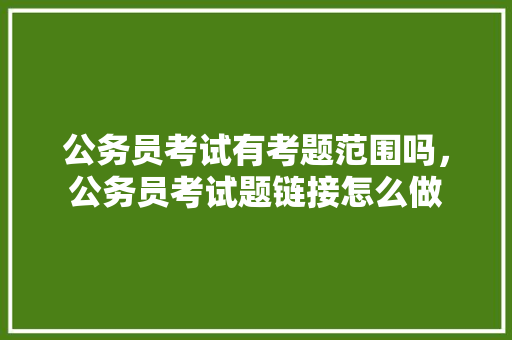 公务员考试有考题范围吗，公务员考试题链接怎么做 大学排名