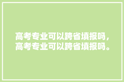 高考专业可以跨省填报吗，高考专业可以跨省填报吗。 专业填报