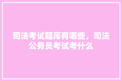 司法考试题库有哪些，司法公务员考试考什么 专业填报