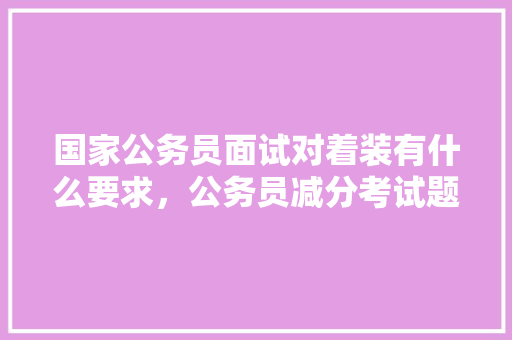 国家公务员面试对着装有什么要求，公务员减分考试题及答案 教育科普
