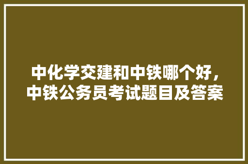 中化学交建和中铁哪个好，中铁公务员考试题目及答案 大学排名